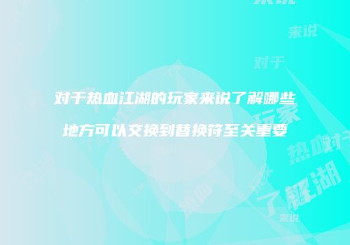对于热血江湖的玩家来说了解哪些地方可以交换到替换符至关重要