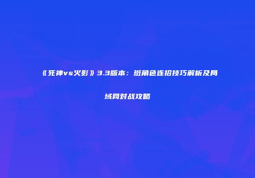 《死神vs火影》3.3版本：斑角色连招技巧解析及局域网对战攻略