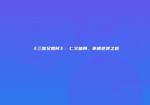 《三国又如何》：仁义破局，草根逆袭之路
