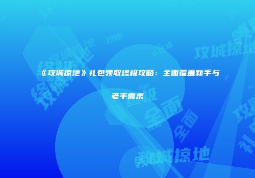 《攻城掠地》礼包领取终极攻略：全面覆盖新手与老手需求