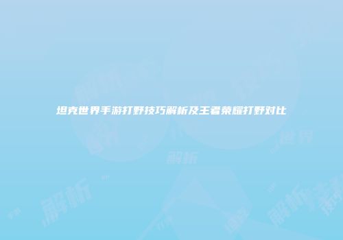 坦克世界手游打野技巧解析及王者荣耀打野对比