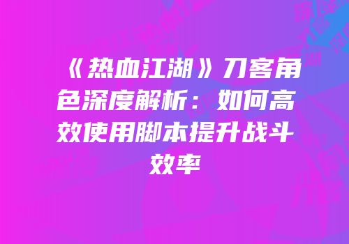 《热血江湖》刀客角色深度解析：如何高效使用脚本提升战斗效率