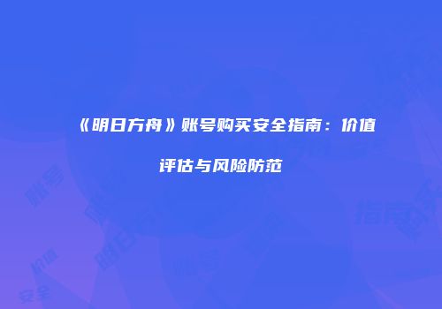 《明日方舟》账号购买安全指南：价值评估与风险防范