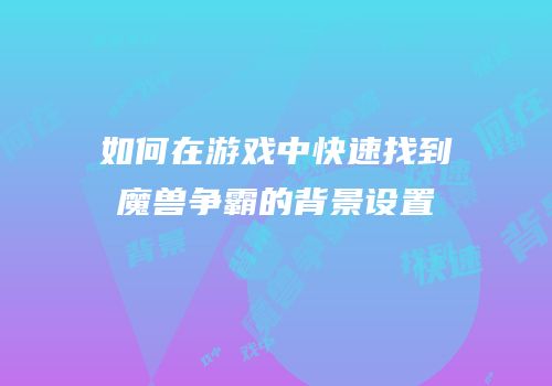 如何在游戏中快速找到魔兽争霸的背景设置
