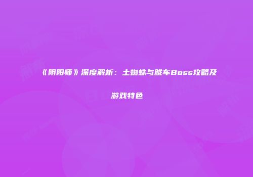 《阴阳师》深度解析：土蜘蛛与胧车Boss攻略及游戏特色