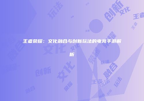 王者荣耀：文化融合与创新玩法的电竞手游解析