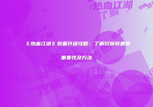 《热血江湖》装备升级攻略：了解切换装备的重要性及方法