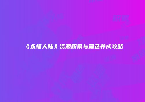 《永恒大陆》资源积累与角色养成攻略