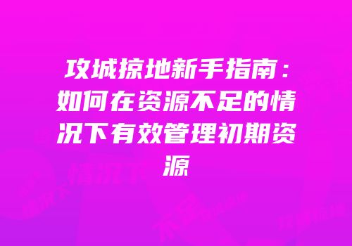 攻城掠地新手指南：如何在资源不足的情况下有效管理初期资源