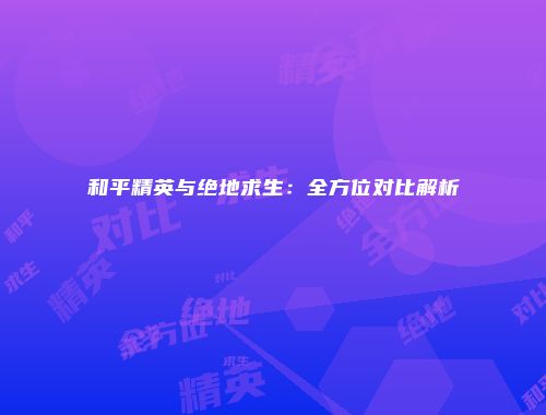 和平精英与绝地求生：全方位对比解析