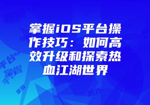 掌握iOS平台操作技巧：如何高效升级和探索热血江湖世界