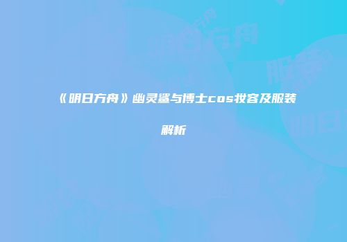 《明日方舟》幽灵鲨与博士cos妆容及服装解析