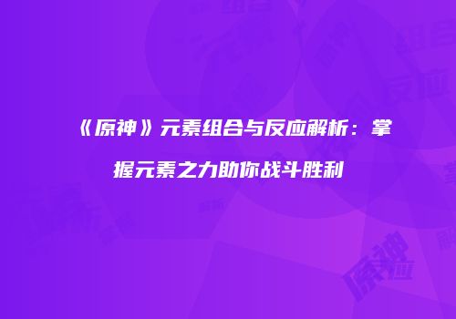 《原神》元素组合与反应解析：掌握元素之力助你战斗胜利