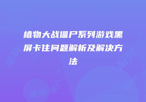 植物大战僵尸系列游戏黑屏卡住问题解析及解决方法