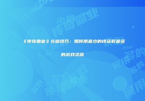 《传奇霸业》充值技巧：如何用最少的钱获取最多的游戏资源
