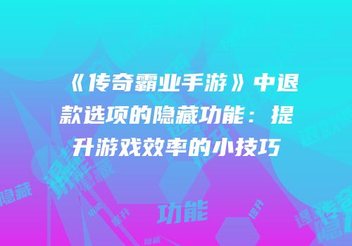 《传奇霸业手游》中退款选项的隐藏功能：提升游戏效率的小技巧