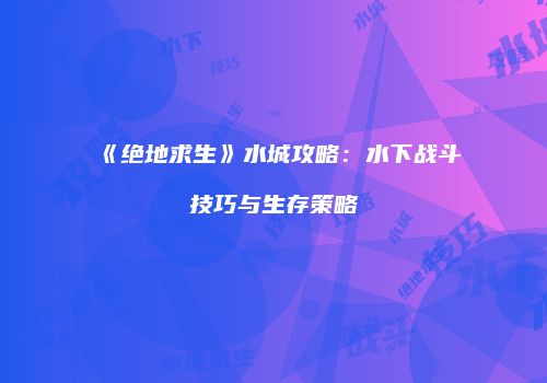 《绝地求生》水城攻略：水下战斗技巧与生存策略