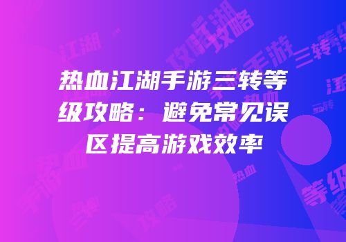 热血江湖手游三转等级攻略:避免常见误区提高游戏效率