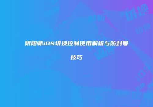 阴阳师iOS切换控制使用解析与防封号技巧