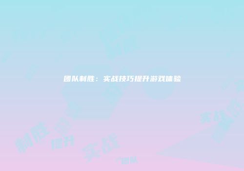 团队制胜：实战技巧提升游戏体验