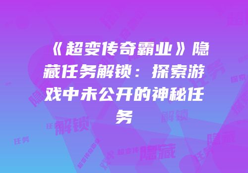 《超变传奇霸业》隐藏任务解锁：探索游戏中未公开的神秘任务