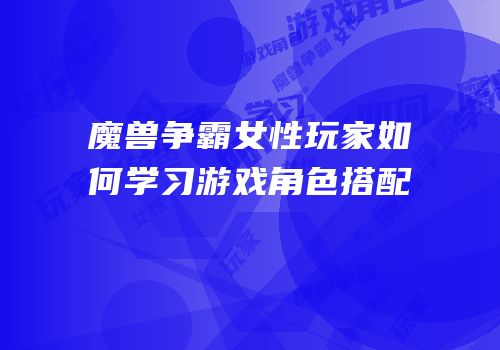 魔兽争霸女性玩家如何学习游戏角色搭配