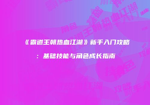 《霸道王朝热血江湖》新手入门攻略：基础技能与角色成长指南