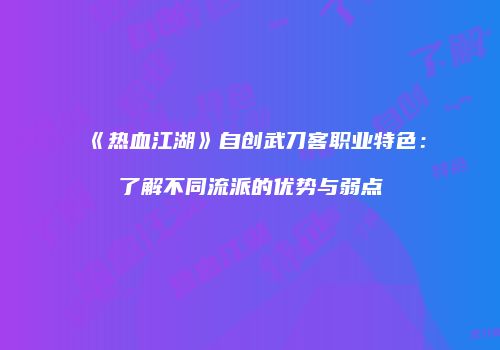 《热血江湖》自创武刀客职业特色：了解不同流派的优势与弱点