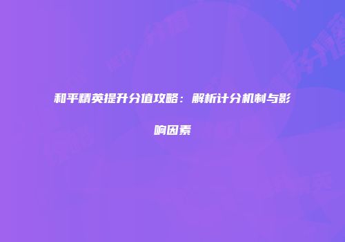 和平精英提升分值攻略：解析计分机制与影响因素