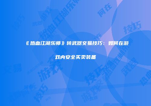《热血江湖乐师》转武器交易技巧：如何在游戏内安全买卖装备