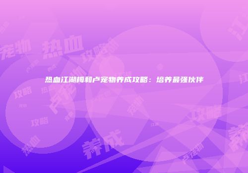 热血江湖梅和卢宠物养成攻略：培养最强伙伴