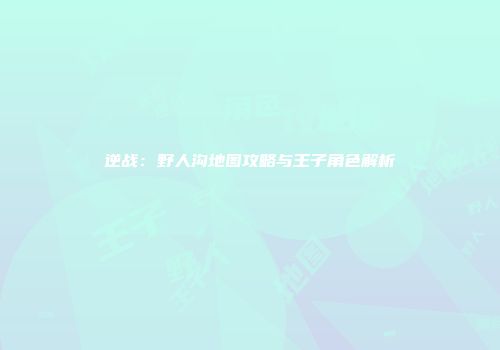 逆战：野人沟地图攻略与王子角色解析