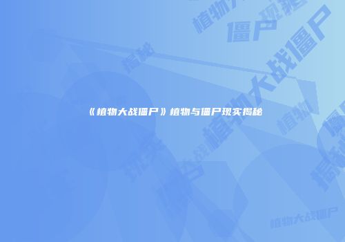 《植物大战僵尸》植物与僵尸现实揭秘