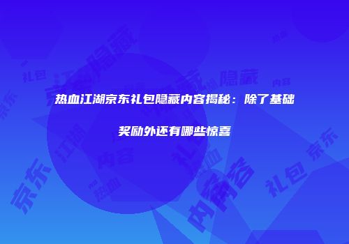 热血江湖京东礼包隐藏内容揭秘：除了基础奖励外还有哪些惊喜