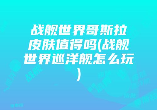战舰世界哥斯拉皮肤值得吗(战舰世界巡洋舰怎么玩)