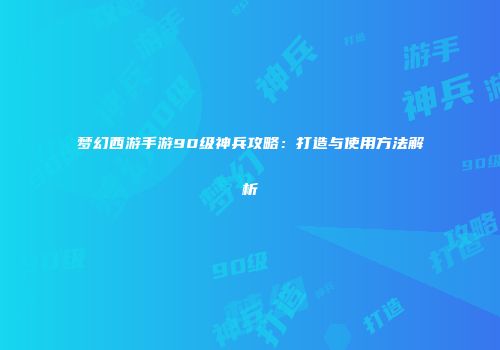 梦幻西游手游90级神兵攻略：打造与使用方法解析