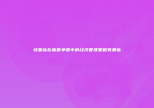 怪兽族在魔兽争霸中的经济管理策略有哪些