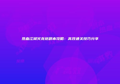 热血江湖火龙袍副本攻略：高效通关技巧分享