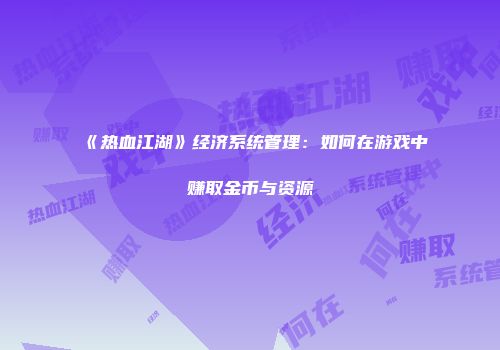 《热血江湖》经济系统管理:如何在游戏中赚取金币与资源