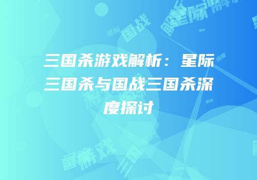 三国杀游戏解析：星际三国杀与国战三国杀深度探讨