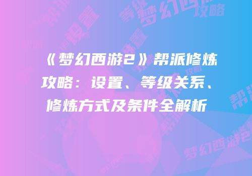 《梦幻西游2》帮派修炼攻略：设置、等级关系、修炼方式及条件全解析