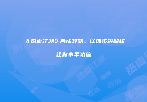 《热血江湖》合成攻略：详细步骤解析让你事半功倍