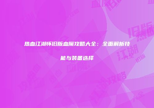 热血江湖怀旧版血魔攻略大全：全面解析技能与装备选择