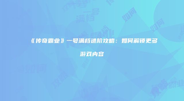 《传奇霸业》一号满档进阶攻略：如何解锁更多游戏内容