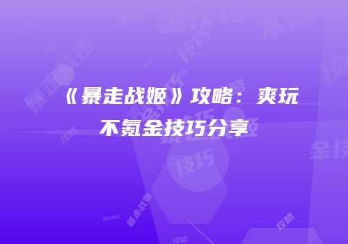 《暴走战姬》攻略：爽玩不氪金技巧分享