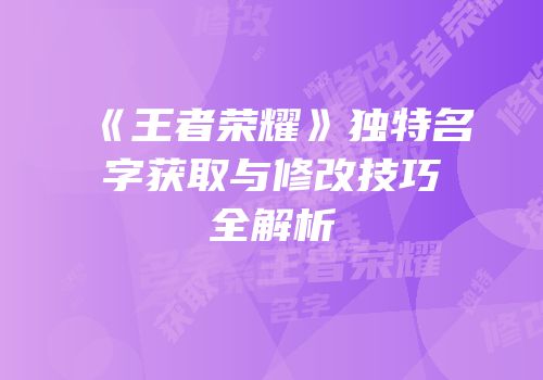 《王者荣耀》独特名字获取与修改技巧全解析