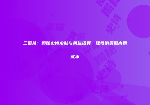 三国杀：揭秘史诗皮肤与英雄招募，理性消费避高额成本