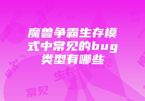 魔兽争霸生存模式中常见的bug类型有哪些
