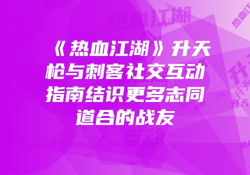 《热血江湖》升天枪与刺客社交互动指南结识更多志同道合的战友