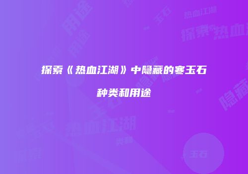 探索《热血江湖》中隐藏的寒玉石种类和用途